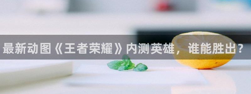 长征娱乐官方平台：最新动图《王者荣耀》内测英雄，谁能胜出？