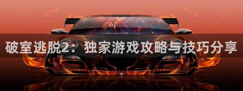 长征娱乐平台负责人：破室逃脱2：独家游戏攻略与技巧分享