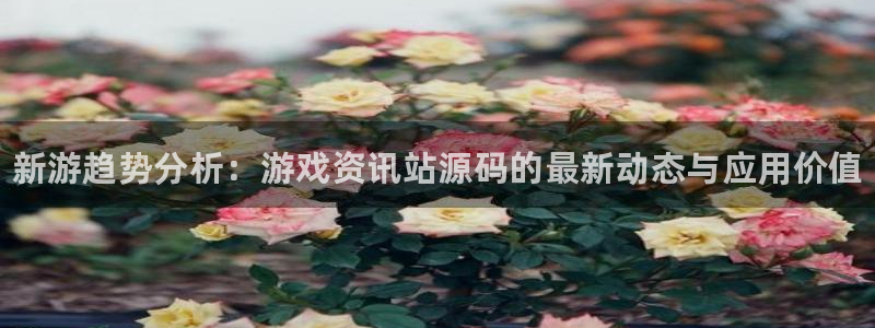 长征娱乐app下载：新游趋势分析：游戏资讯站源码的最新动态与