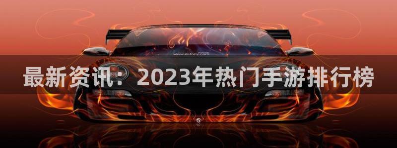 长征娱乐测速登陆：最新资讯：2023年热门手游排行榜