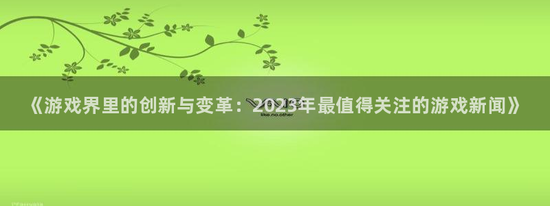 长征娱乐登录地址：《游戏界里的创新与变革：2023年最值得关