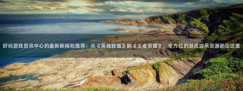 长征娱乐官网：好玩游戏资讯中心的最新新闻和推荐：从《英雄联盟