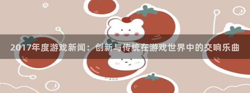 长征娱乐注册服务条款：2017年度游戏新闻：创新与传统在游戏