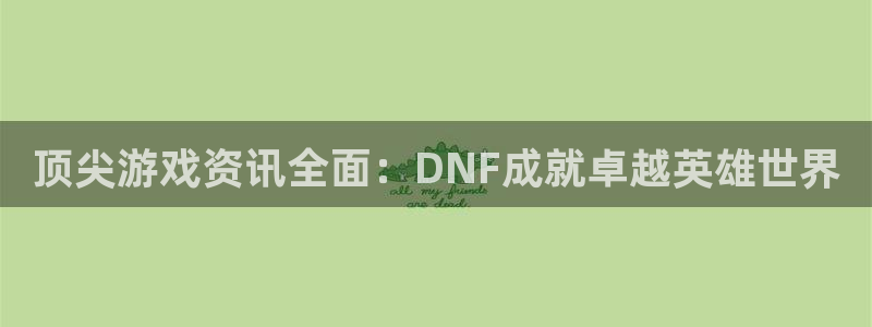 长征娱乐怎么注册：顶尖游戏资讯全面：DNF成就卓越英雄世界