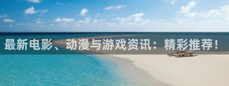 长征娱乐登录网址：最新电影、动漫与游戏资讯：精彩推荐！