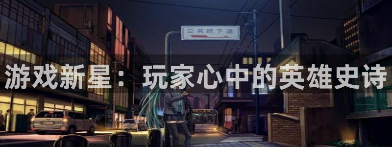 长征娱乐注册登录平台：游戏新星：玩家心中的英雄史诗