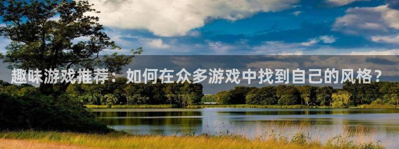 长征娱乐咨询：趣味游戏推荐：如何在众多游戏中找到自己的风格？