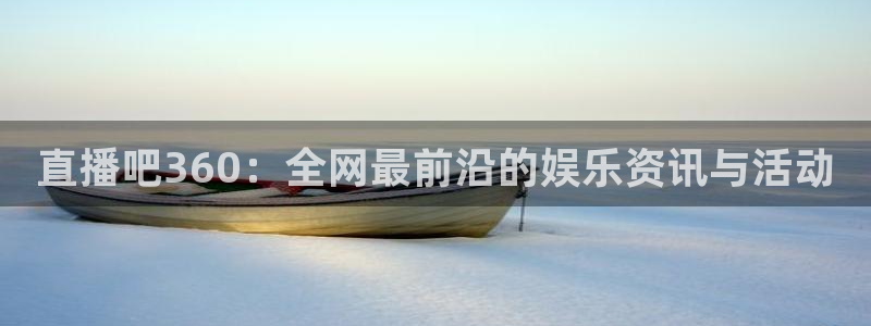 833体育免费直播入口：直播吧360：全网最前沿的娱乐资讯与活动