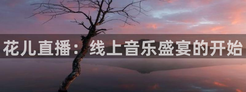 833体育在线直：花儿直播：线上音乐盛宴的开始