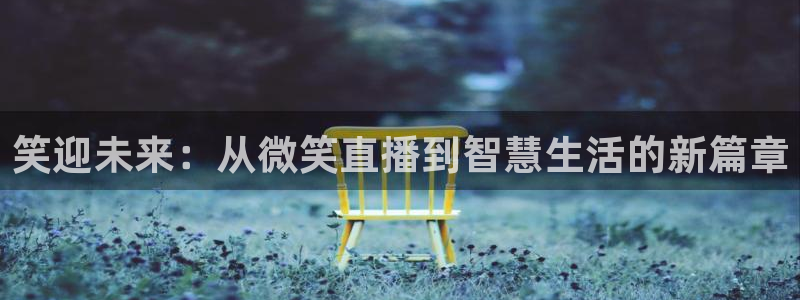 833直播体育：笑迎未来：从微笑直播到智慧生活的新篇章