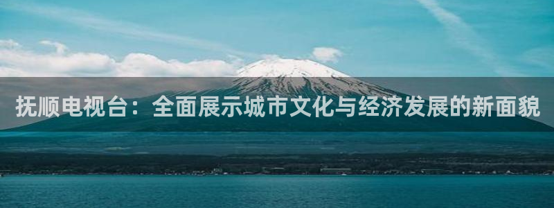 833体育：抚顺电视台：全面展示城市文化与经济发展的新面貌